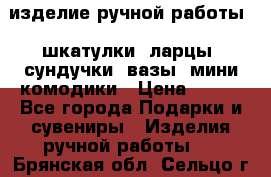 изделие ручной работы : шкатулки, ларцы, сундучки, вазы, мини комодики › Цена ­ 500 - Все города Подарки и сувениры » Изделия ручной работы   . Брянская обл.,Сельцо г.